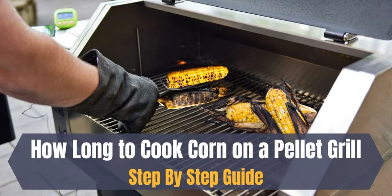 how long to cook corn on pellet grill step by step guide